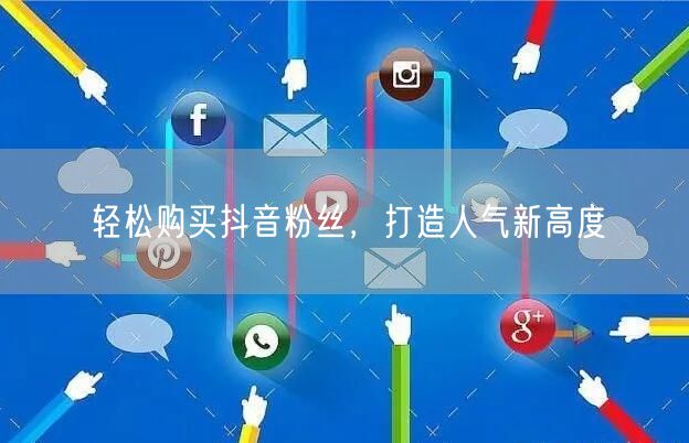 轻松购买抖音粉丝，打造人气新高度