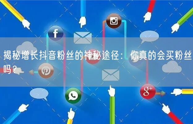 揭秘增长抖音粉丝的神秘途径：你真的会买粉丝吗？