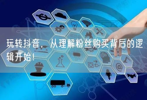 玩转抖音，从理解粉丝购买背后的逻辑开始！