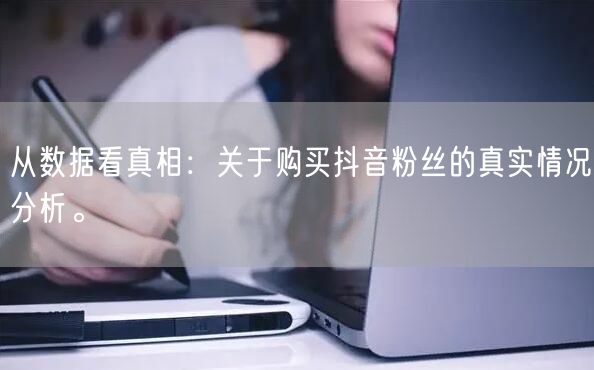 从数据看真相：关于购买抖音粉丝的真实情况分析。