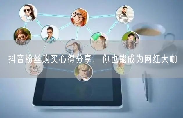 抖音粉丝购买心得分享，你也能成为网红大咖