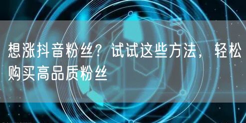 想涨抖音粉丝？试试这些方法，轻松购买高品质粉丝