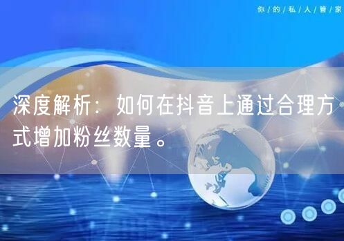 深度解析：如何在抖音上通过合理方式增加粉丝数量。