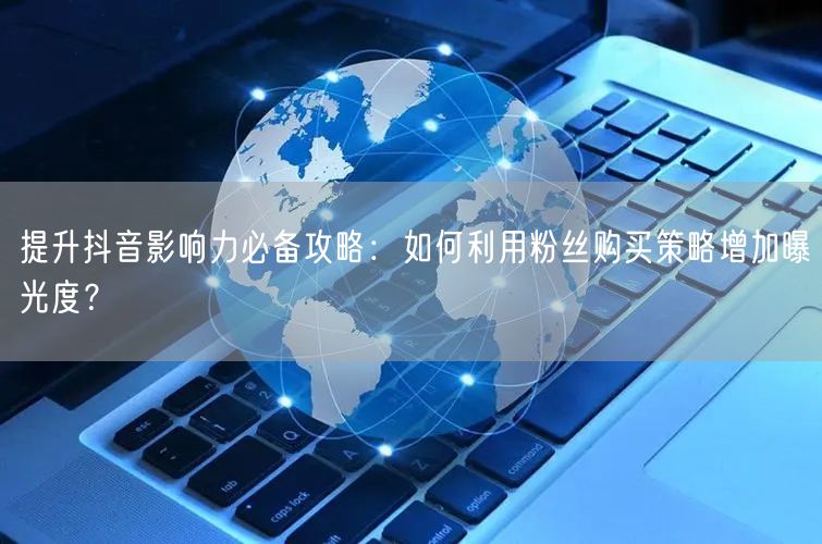 提升抖音影响力必备攻略：如何利用粉丝购买策略增加曝光度？