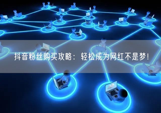 抖音粉丝购买攻略：轻松成为网红不是梦！