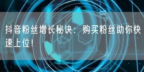 抖音粉丝增长秘诀：购买粉丝助你快速上位！