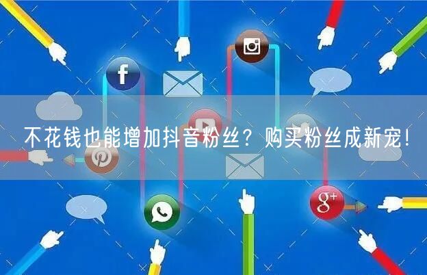 不花钱也能增加抖音粉丝？购买粉丝成新宠！