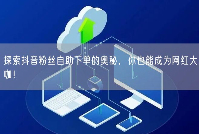 探索抖音粉丝自助下单的奥秘，你也能成为网红大咖！