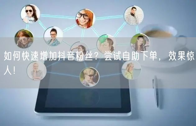 如何快速增加抖音粉丝？尝试自助下单，效果惊人！