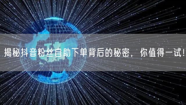 揭秘抖音粉丝自助下单背后的秘密，你值得一试！