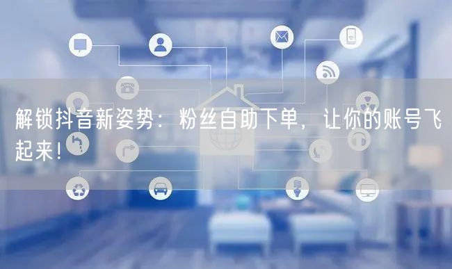 解锁抖音新姿势：粉丝自助下单，让你的账号飞起来！