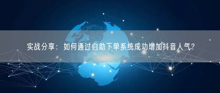 实战分享：如何通过自助下单系统成功增加抖音人气？