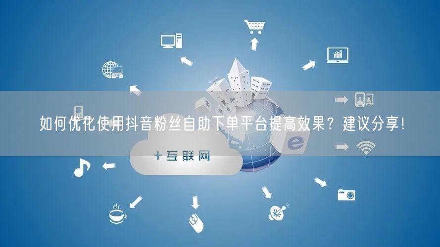 如何优化使用抖音粉丝自助下单平台提高效果？建议分享！