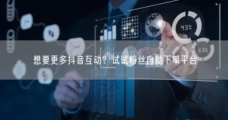 想要更多抖音互动？试试粉丝自助下单平台