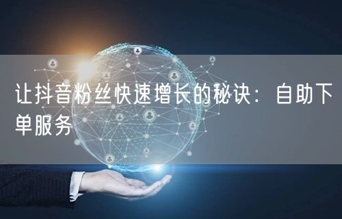 让抖音粉丝快速增长的秘诀：自助下单服务