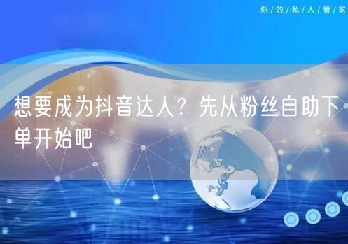 想要成为抖音达人？先从粉丝自助下单开始吧