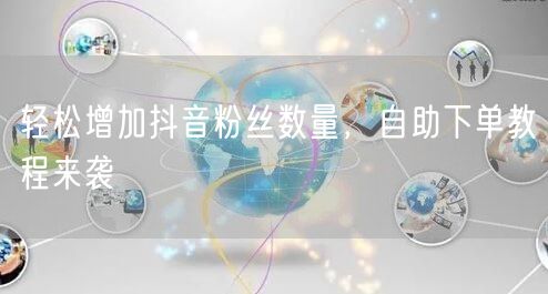 轻松增加抖音粉丝数量，自助下单教程来袭