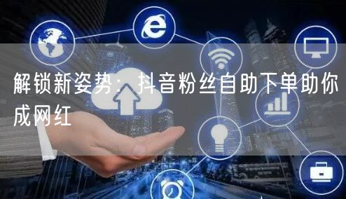 解锁新姿势：抖音粉丝自助下单助你成网红