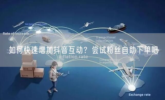 如何快速增加抖音互动？尝试粉丝自助下单吧