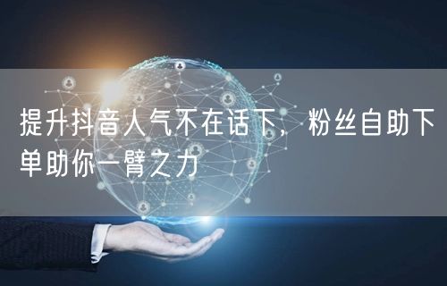 提升抖音人气不在话下，粉丝自助下单助你一臂之力