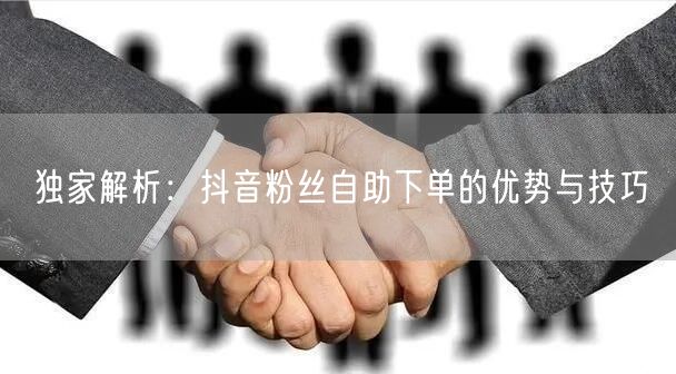 独家解析：抖音粉丝自助下单的优势与技巧