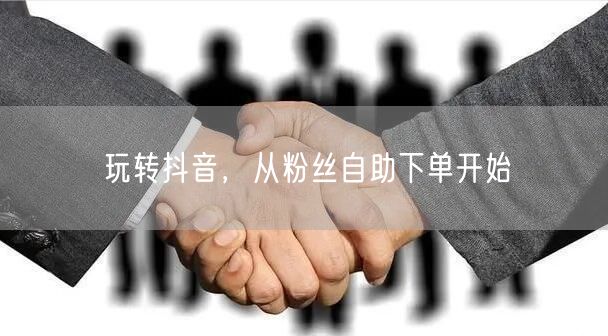 玩转抖音，从粉丝自助下单开始