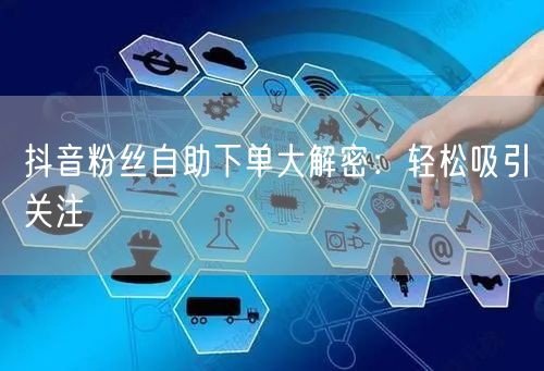 抖音粉丝自助下单大解密：轻松吸引关注
