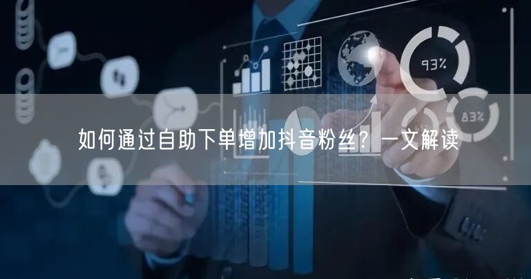 如何通过自助下单增加抖音粉丝？一文解读