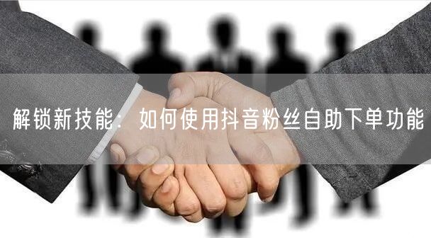 解锁新技能：如何使用抖音粉丝自助下单功能
