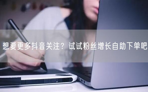 想要更多抖音关注？试试粉丝增长自助下单吧