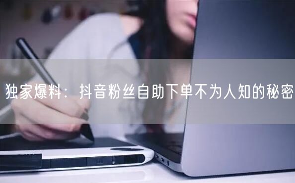 独家爆料：抖音粉丝自助下单不为人知的秘密