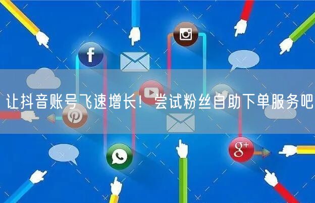 让抖音账号飞速增长！尝试粉丝自助下单服务吧