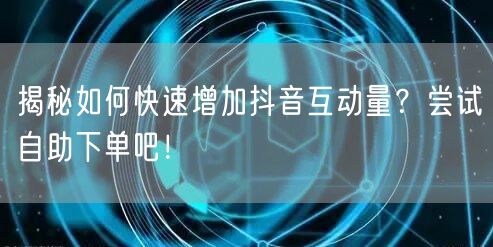 揭秘如何快速增加抖音互动量？尝试自助下单吧！