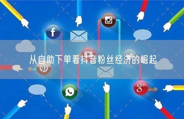 从自助下单看抖音粉丝经济的崛起