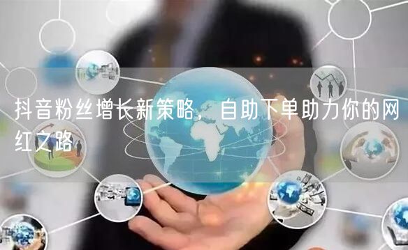 抖音粉丝增长新策略，自助下单助力你的网红之路