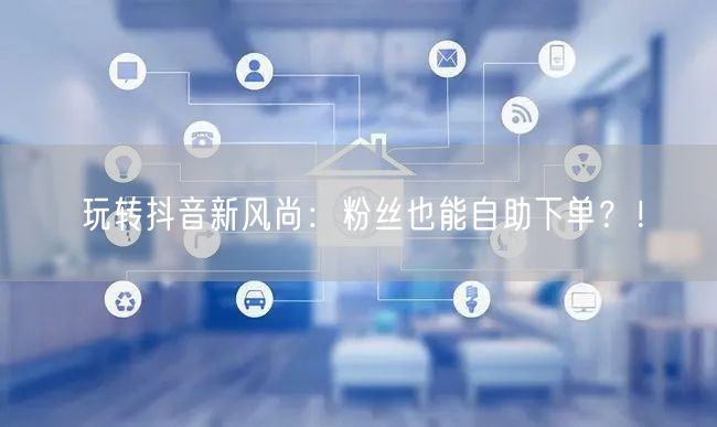 玩转抖音新风尚：粉丝也能自助下单？！