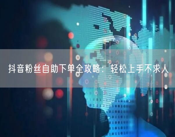 抖音粉丝自助下单全攻略：轻松上手不求人