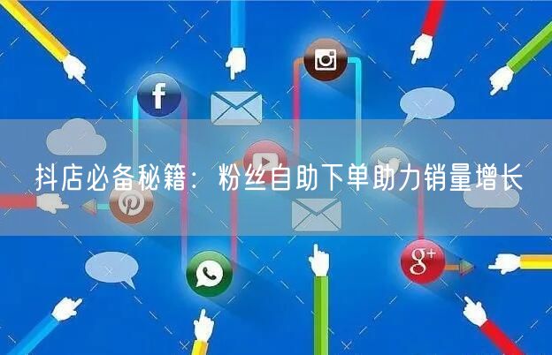 抖店必备秘籍：粉丝自助下单助力销量增长
