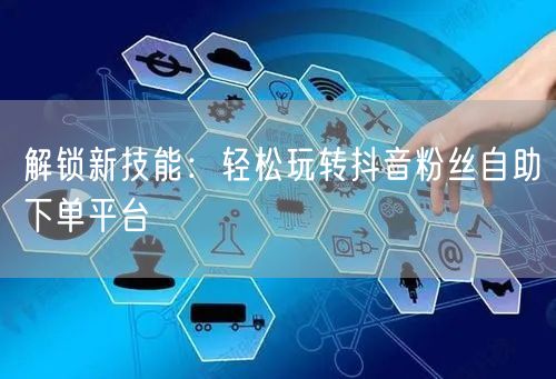 解锁新技能：轻松玩转抖音粉丝自助下单平台