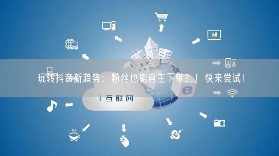 玩转抖音新趋势：粉丝也能自主下单？！快来尝试！