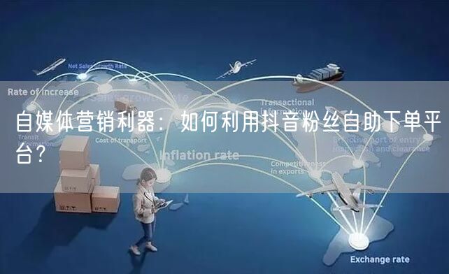 自媒体营销利器：如何利用抖音粉丝自助下单平台？