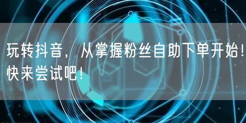 玩转抖音，从掌握粉丝自助下单开始！快来尝试吧！