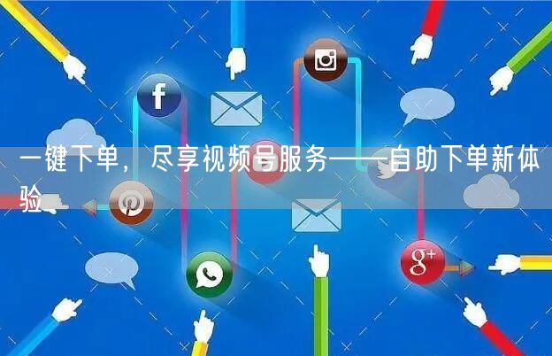 一键下单,尽享视频号服务——自助下单新体验