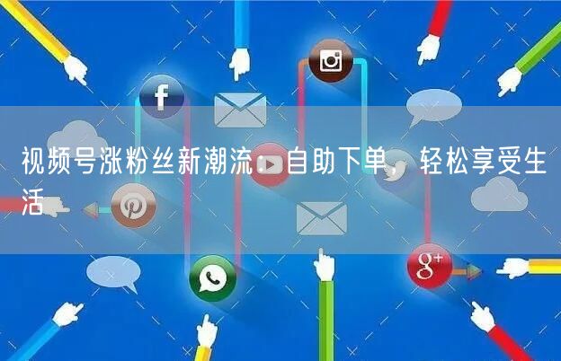 视频号涨粉丝新潮流:自助下单,轻松享受生活