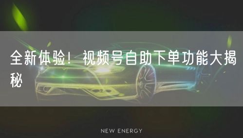 全新体验!视频号自助下单功能大揭秘