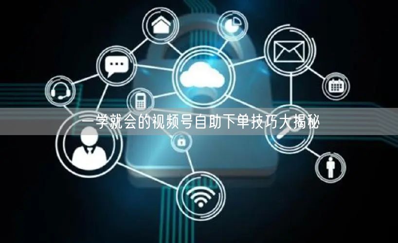 一学就会的视频号自助下单技巧大揭秘