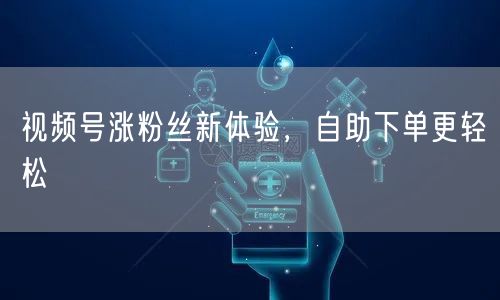 视频号涨粉丝新体验,自助下单更轻松