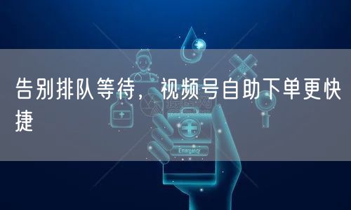 告别排队等待，视频号自助下单更快捷