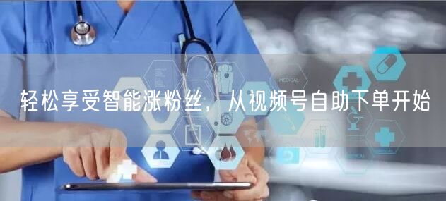 轻松享受智能涨粉丝,从视频号自助下单开始