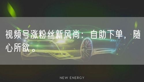 视频号涨粉丝新风尚:自助下单,随心所欲。